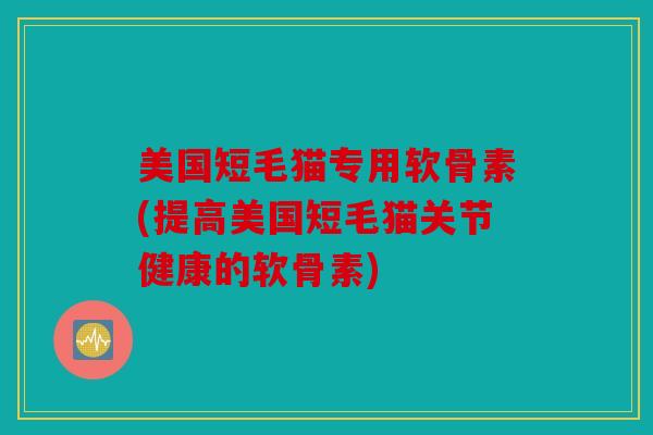 美国短毛猫专用软骨素(提高美国短毛猫关节健康的软骨素)