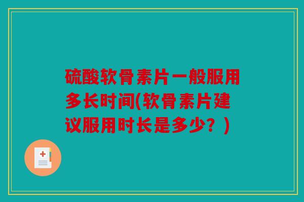 硫酸软骨素片一般服用多长时间(软骨素片建议服用时长是多少?) 硫酸软骨素片一般服用多长时间(软骨素片建议服用时长是多少?)
