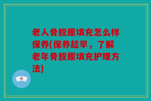 老人骨胶原填充怎么样保养(保养趁早,了解老年骨胶原填充护理方法) 老人骨胶原填充怎么样保养(保养趁早,了解老年骨胶原填充护理方法)