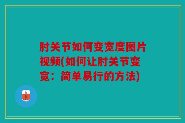 肘关节如何变宽度图片视频(如何让肘关节变宽：简单易行的方法)