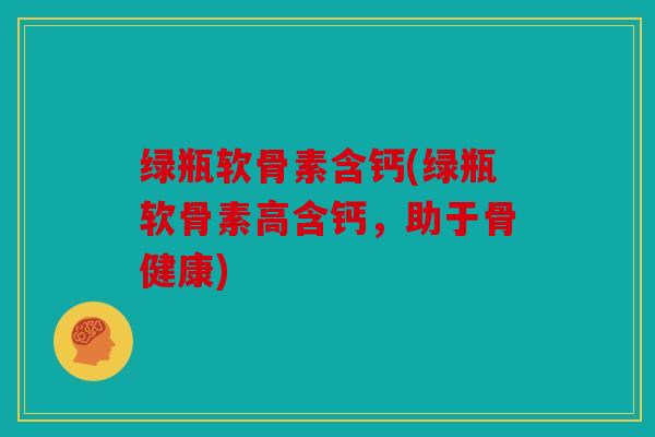 绿瓶软骨素含钙(绿瓶软骨素高含钙，助于骨健康)