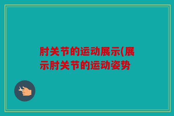肘关节的运动展示(展示肘关节的运动姿势 肘关节的运动展示(展示肘关节的运动姿势