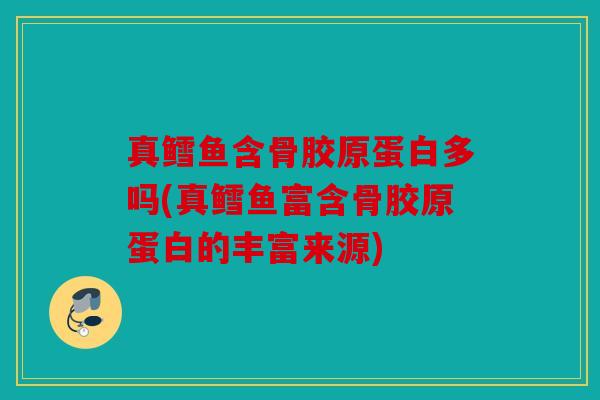 真鳕鱼含骨胶原蛋白多吗(真鳕鱼富含骨胶原蛋白的丰富来源) 真鳕鱼含骨胶原蛋白多吗(真鳕鱼富含骨胶原蛋白的丰富来源)