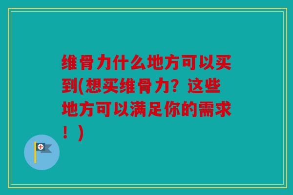 维骨力什么地方可以买到(想买维骨力?这些地方可以满足你的需求!) 维骨力什么地方可以买到(想买维骨力?这些地方可以满足你的需求!)