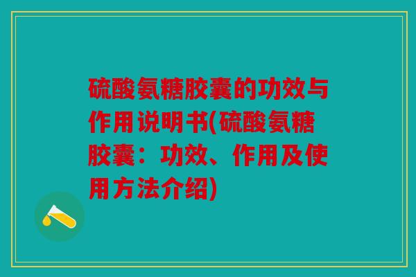 硫酸氨糖胶囊的功效与作用说明书(硫酸氨糖胶囊:功效、作用及使用方法介绍) 硫酸氨糖胶囊的功效与作用说明书(硫酸氨糖胶囊:功效、作用及使用方法介绍)