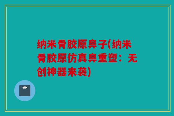 纳米骨胶原鼻子(纳米骨胶原仿真鼻重塑:无创神器来袭) 纳米骨胶原鼻子(纳米骨胶原仿真鼻重塑:无创神器来袭)