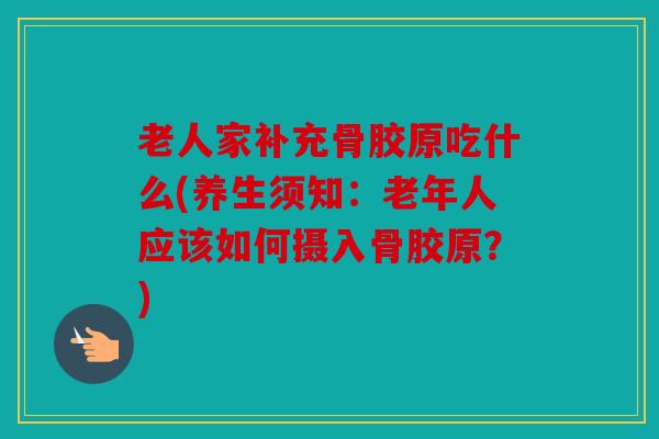老人家补充骨胶原吃什么(养生须知:老年人应该如何摄入骨胶原?) 老人家补充骨胶原吃什么(养生须知:老年人应该如何摄入骨胶原?)