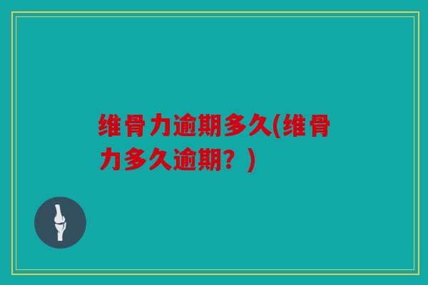 维骨力逾期多久(维骨力多久逾期?) 维骨力逾期多久(维骨力多久逾期?)