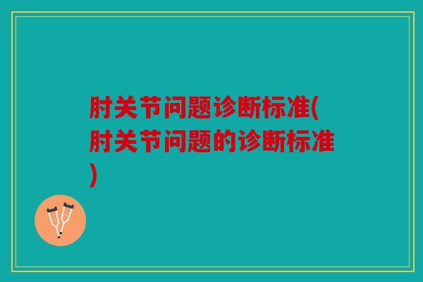 肘关节问题诊断标准(肘关节问题的诊断标准) 肘关节问题诊断标准(肘关节问题的诊断标准)