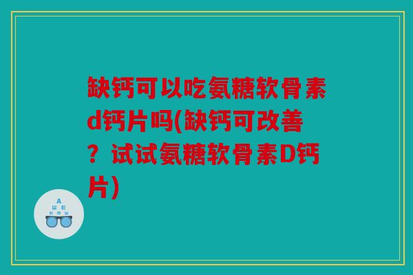 缺钙可以吃氨糖软骨素d钙片吗(缺钙可改善？试试氨糖软骨素D钙片)