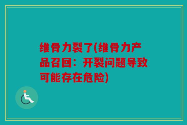 维骨力裂了(维骨力产品召回：开裂问题导致可能存在危险)