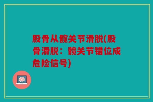 股骨从髋关节滑脱(股骨滑脱:髋关节错位成危险信号) 股骨从髋关节滑脱(股骨滑脱:髋关节错位成危险信号)