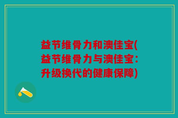 益节维骨力和澳佳宝(益节维骨力与澳佳宝:升级换代的健康保障) 益节维骨力和澳佳宝(益节维骨力与澳佳宝:升级换代的健康保障)