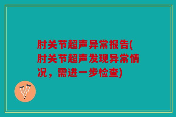 肘关节超声异常报告(肘关节超声发现异常情况,需进一步检查) 肘关节超声异常报告(肘关节超声发现异常情况,需进一步检查)