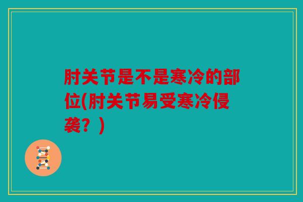 肘关节是不是寒冷的部位(肘关节易受寒冷侵袭?) 肘关节是不是寒冷的部位(肘关节易受寒冷侵袭?)
