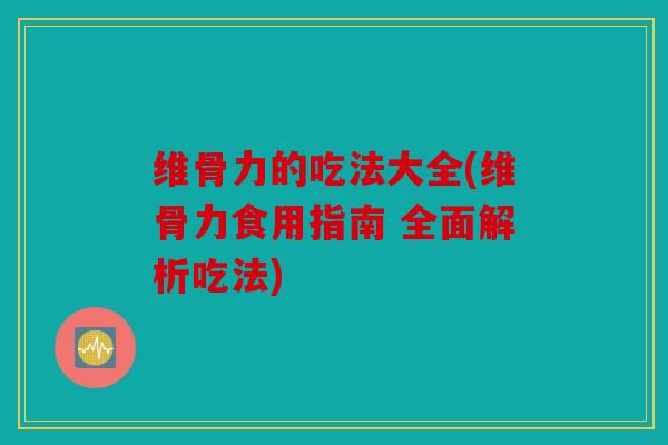 维骨力的吃法大全(维骨力食用指南 全面解析吃法) 维骨力的吃法大全(维骨力食用指南 全面解析吃法)