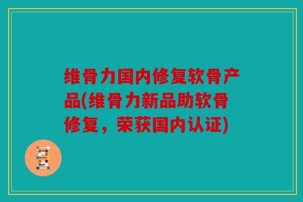 维骨力国内修复软骨产品(维骨力新品助软骨修复,荣获国内认证) 维骨力国内修复软骨产品(维骨力新品助软骨修复,荣获国内认证)