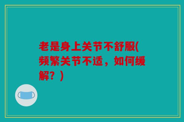 老是身上关节不舒服(频繁关节不适,如何缓解?) 老是身上关节不舒服(频繁关节不适,如何缓解?)