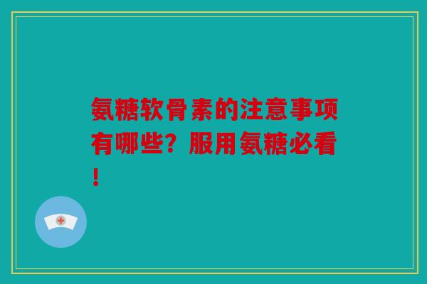 氨糖软骨素的注意事项有哪些？服用氨糖必看！