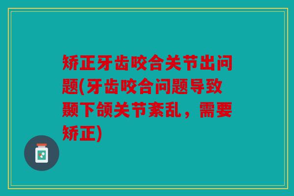 矫正牙齿咬合关节出问题(牙齿咬合问题导致颞下颌关节紊乱,需要矫正) 矫正牙齿咬合关节出问题(牙齿咬合问题导致颞下颌关节紊乱,需要矫正)