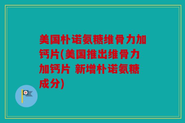 美国朴诺氨糖维骨力加钙片(美国推出维骨力加钙片 新增朴诺氨糖成分) 美国朴诺氨糖维骨力加钙片(美国推出维骨力加钙片 新增朴诺氨糖成分)
