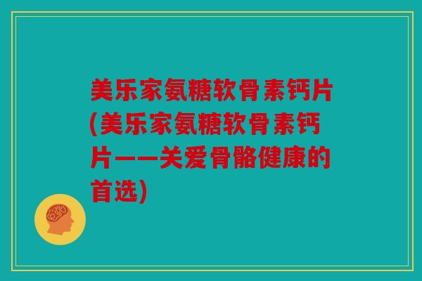美乐家氨糖软骨素钙片(美乐家氨糖软骨素钙片——关爱骨骼健康的首选) 美乐家氨糖软骨素钙片(美乐家氨糖软骨素钙片——关爱骨骼健康的首选)