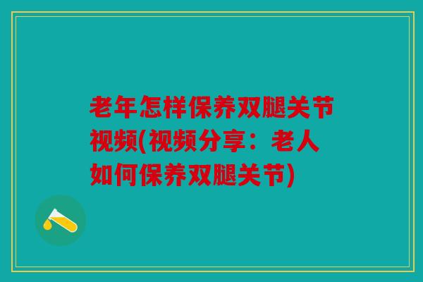 老年怎样保养双腿关节视频(视频分享:老人如何保养双腿关节) 老年怎样保养双腿关节视频(视频分享:老人如何保养双腿关节)