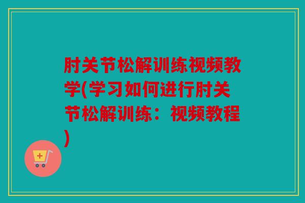 肘关节松解训练视频教学(学习如何进行肘关节松解训练:视频教程) 肘关节松解训练视频教学(学习如何进行肘关节松解训练:视频教程)