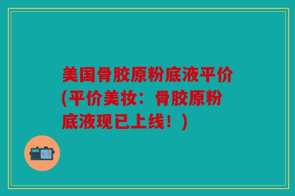 美国骨胶原粉底液平价(平价美妆:骨胶原粉底液现已上线!) 美国骨胶原粉底液平价(平价美妆:骨胶原粉底液现已上线!)