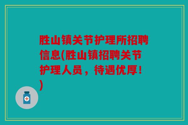 胜山镇关节护理所招聘信息(胜山镇招聘关节护理人员,待遇优厚!) 胜山镇关节护理所招聘信息(胜山镇招聘关节护理人员,待遇优厚!)