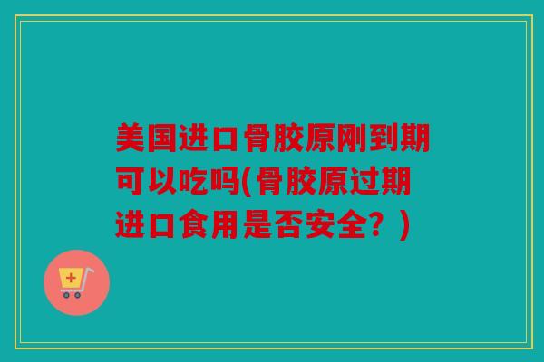 美国进口骨胶原刚到期可以吃吗(骨胶原过期进口食用是否安全？)