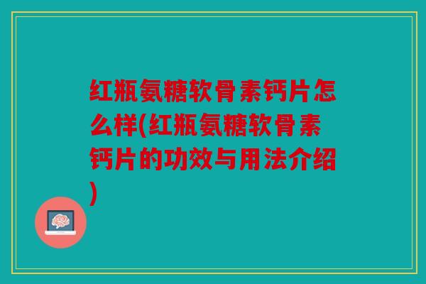 红瓶氨糖软骨素钙片怎么样(红瓶氨糖软骨素钙片的功效与用法介绍) 红瓶氨糖软骨素钙片怎么样(红瓶氨糖软骨素钙片的功效与用法介绍)
