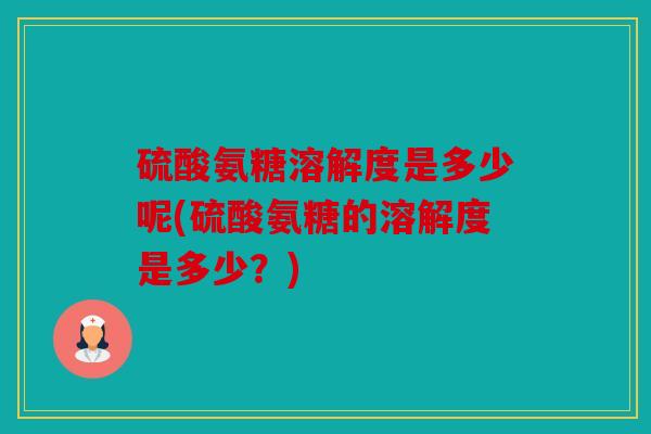 硫酸氨糖溶解度是多少呢(硫酸氨糖的溶解度是多少?) 硫酸氨糖溶解度是多少呢(硫酸氨糖的溶解度是多少?)