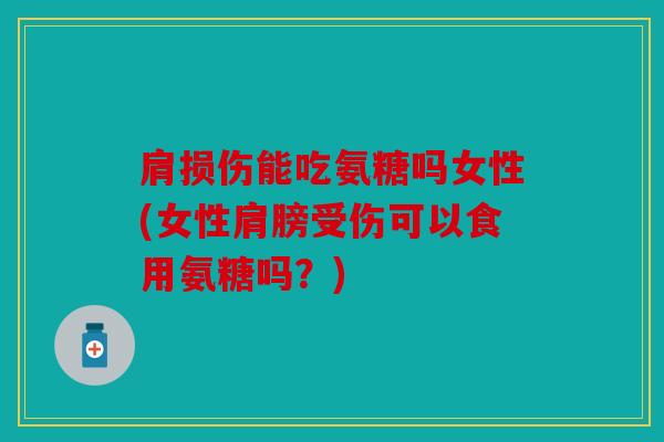 肩损伤能吃氨糖吗女性(女性肩膀受伤可以食用氨糖吗？)