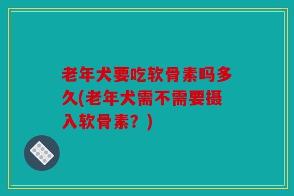 老年犬要吃软骨素吗多久(老年犬需不需要摄入软骨素?) 老年犬要吃软骨素吗多久(老年犬需不需要摄入软骨素?)