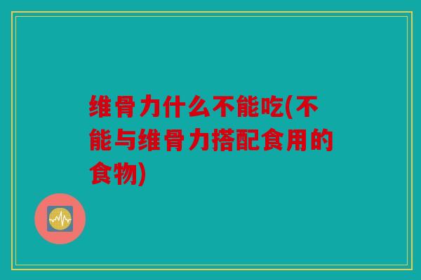 维骨力什么不能吃(不能与维骨力搭配食用的食物)