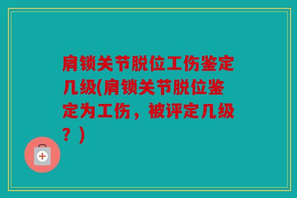 肩锁关节脱位工伤鉴定几级(肩锁关节脱位鉴定为工伤,被评定几级?) 肩锁关节脱位工伤鉴定几级(肩锁关节脱位鉴定为工伤,被评定几级?)