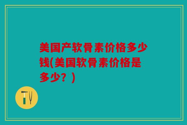 美国产软骨素价格多少钱(美国软骨素价格是多少？)