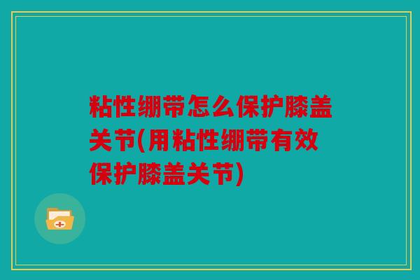 粘性绷带怎么保护膝盖关节(用粘性绷带有效保护膝盖关节)