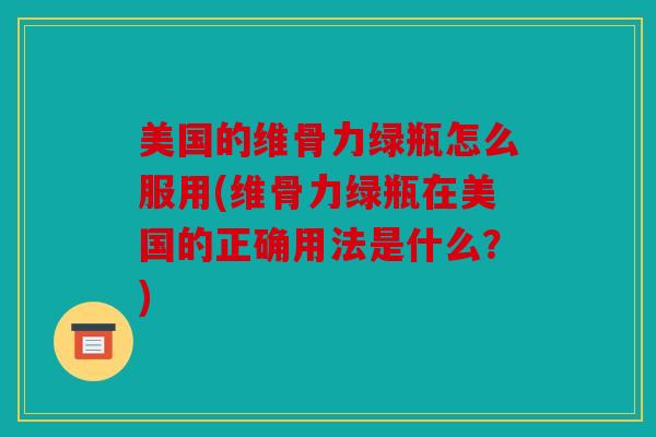 美国的维骨力绿瓶怎么服用(维骨力绿瓶在美国的正确用法是什么?) 美国的维骨力绿瓶怎么服用(维骨力绿瓶在美国的正确用法是什么?)