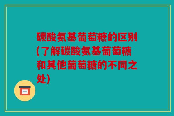 碳酸氨基葡萄糖的区别(了解碳酸氨基葡萄糖和其他葡萄糖的不同之处)