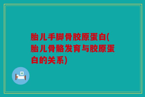 胎儿手脚骨胶原蛋白(胎儿骨骼发育与胶原蛋白的关系) 胎儿手脚骨胶原蛋白(胎儿骨骼发育与胶原蛋白的关系)