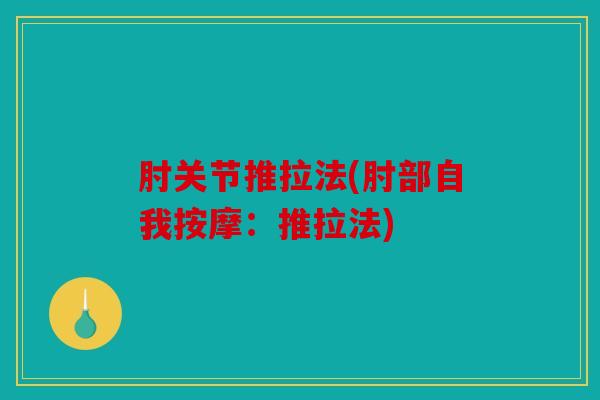 肘关节推拉法(肘部自我按摩:推拉法) 肘关节推拉法(肘部自我按摩:推拉法)