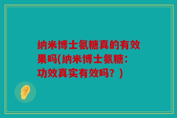 纳米博士氨糖真的有效果吗(纳米博士氨糖:功效真实有效吗?) 纳米博士氨糖真的有效果吗(纳米博士氨糖:功效真实有效吗?)