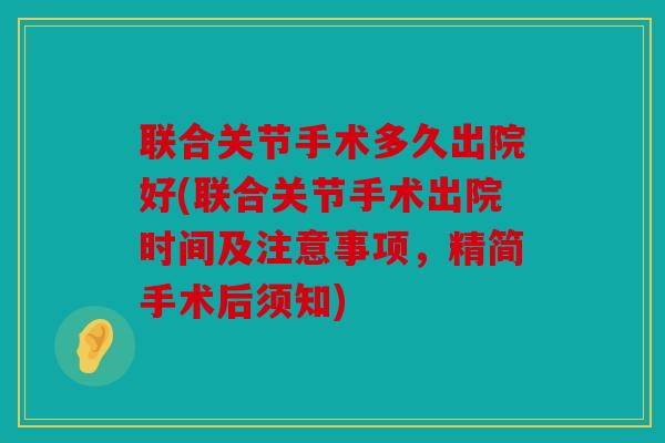 联合关节手术多久出院好(联合关节手术出院时间及注意事项,精简手术后须知) 联合关节手术多久出院好(联合关节手术出院时间及注意事项,精简手术后须知)