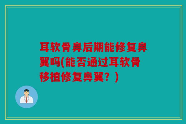 耳软骨鼻后期能修复鼻翼吗(能否通过耳软骨移植修复鼻翼？)