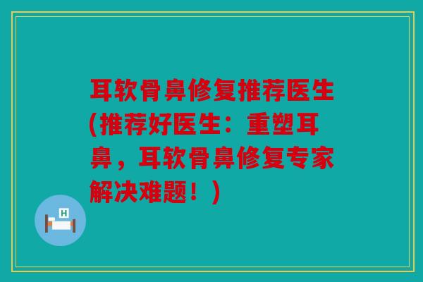 耳软骨鼻修复推荐医生(推荐好医生:重塑耳鼻,耳软骨鼻修复专家解决难题!) 耳软骨鼻修复推荐医生(推荐好医生:重塑耳鼻,耳软骨鼻修复专家解决难题!)