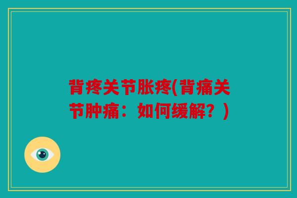 背疼关节胀疼(背痛关节肿痛:如何缓解?) 背疼关节胀疼(背痛关节肿痛:如何缓解?)