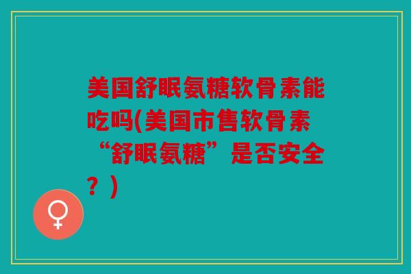 美国舒眠氨糖软骨素能吃吗(美国市售软骨素“舒眠氨糖”是否安全？)