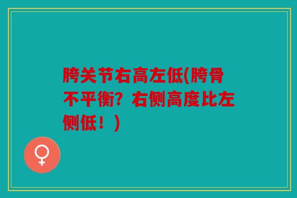 胯关节右高左低(胯骨不平衡?右侧高度比左侧低!) 胯关节右高左低(胯骨不平衡?右侧高度比左侧低!)